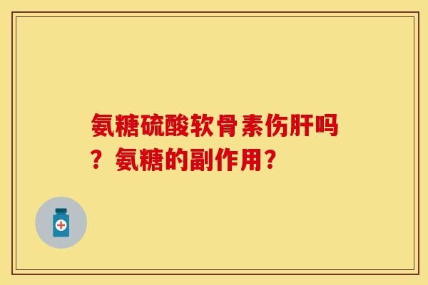 氨糖硫酸软骨素伤肝吗？氨糖的副作用？