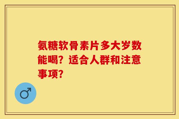 氨糖软骨素片多大岁数能喝?适合人群和注意事项? 氨糖软骨素片多大岁数能喝?适合人群和注意事项?
