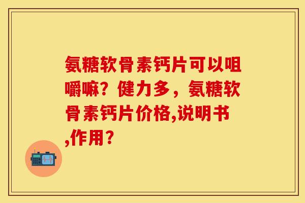 氨糖软骨素钙片可以咀嚼嘛?健力多,氨糖软骨素钙片价格,说明书,作用? 氨糖软骨素钙片可以咀嚼嘛?健力多,氨糖软骨素钙片价格,说明书,作用?