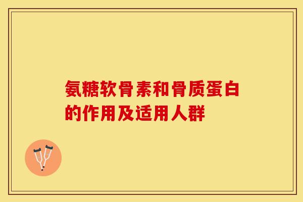 氨糖软骨素和骨质蛋白的作用及适用人群 氨糖软骨素和骨质蛋白的作用及适用人群