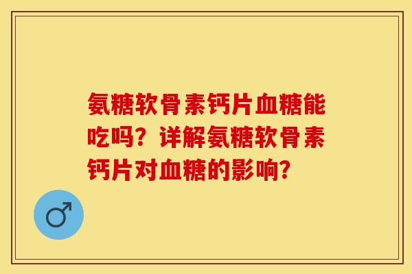 氨糖软骨素钙片能吃吗？详解氨糖软骨素钙片对的影响？