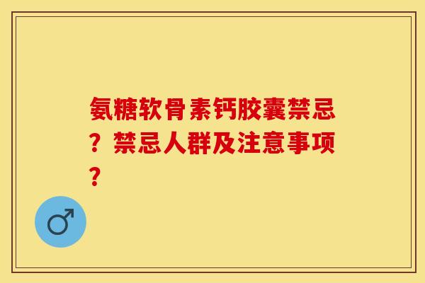 氨糖软骨素钙胶囊禁忌？禁忌人群及注意事项？