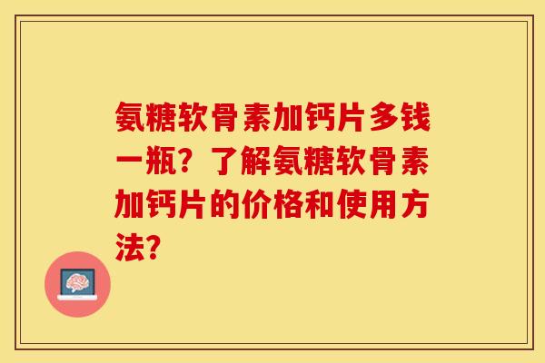 氨糖软骨素加钙片多钱一瓶？了解氨糖软骨素加钙片的价格和使用方法？