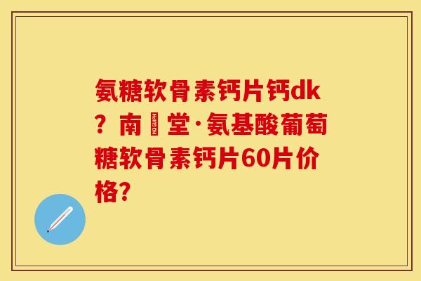 氨糖软骨素钙片钙dk?南雲堂·氨基酸葡萄糖软骨素钙片60片价格? 氨糖软骨素钙片钙dk?南雲堂·氨基酸葡萄糖软骨素钙片60片价格?