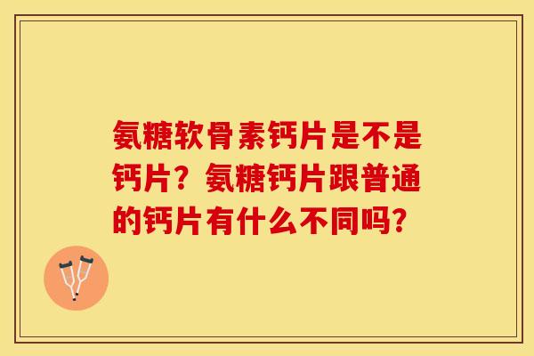 氨糖软骨素钙片是不是钙片？氨糖钙片跟普通的钙片有什么不同吗？