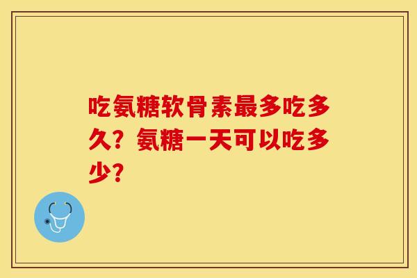 吃氨糖软骨素多吃多久？氨糖一天可以吃多少？