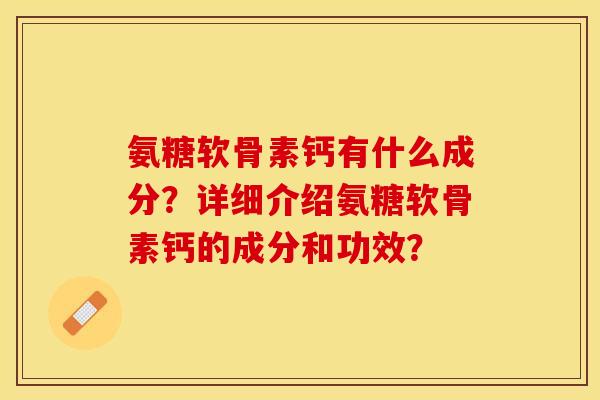氨糖软骨素钙有什么成分?详细介绍氨糖软骨素钙的成分和功效? 氨糖软骨素钙有什么成分?详细介绍氨糖软骨素钙的成分和功效?