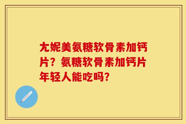 尢妮美氨糖软骨素加钙片?氨糖软骨素加钙片年轻人能吃吗? 尢妮美氨糖软骨素加钙片?氨糖软骨素加钙片年轻人能吃吗?