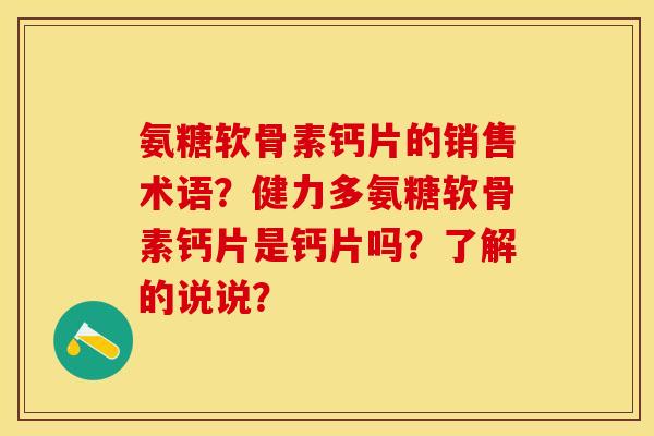 氨糖软骨素钙片的销售术语?健力多氨糖软骨素钙片是钙片吗?了解的说说? 氨糖软骨素钙片的销售术语?健力多氨糖软骨素钙片是钙片吗?了解的说说?