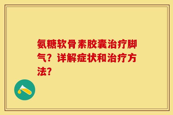 氨糖软骨素胶囊治疗脚气？详解症状和治疗方法？