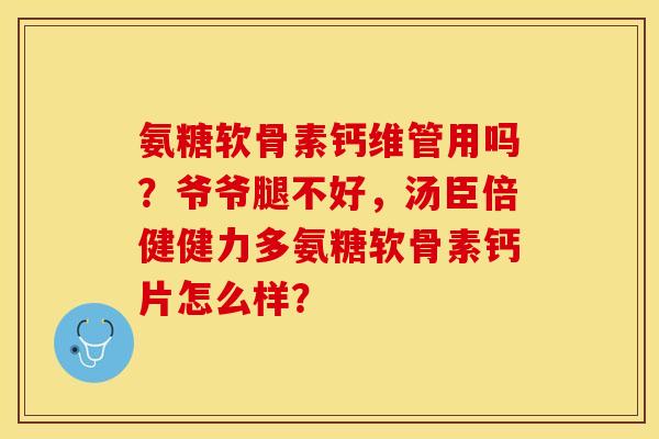 氨糖软骨素钙维管用吗？爷爷腿不好，汤臣倍健健力多氨糖软骨素钙片怎么样？