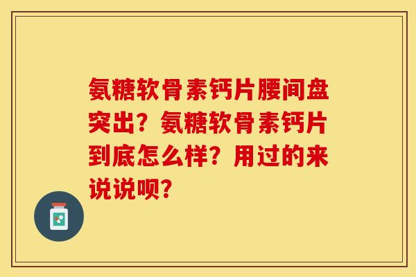 氨糖软骨素钙片腰间盘突出?氨糖软骨素钙片到底怎么样?用过的来说说呗? 氨糖软骨素钙片腰间盘突出?氨糖软骨素钙片到底怎么样?用过的来说说呗?