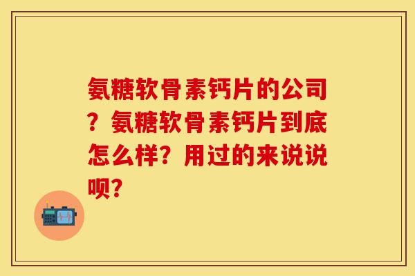 氨糖软骨素钙片的公司?氨糖软骨素钙片到底怎么样?用过的来说说呗? 氨糖软骨素钙片的公司?氨糖软骨素钙片到底怎么样?用过的来说说呗?