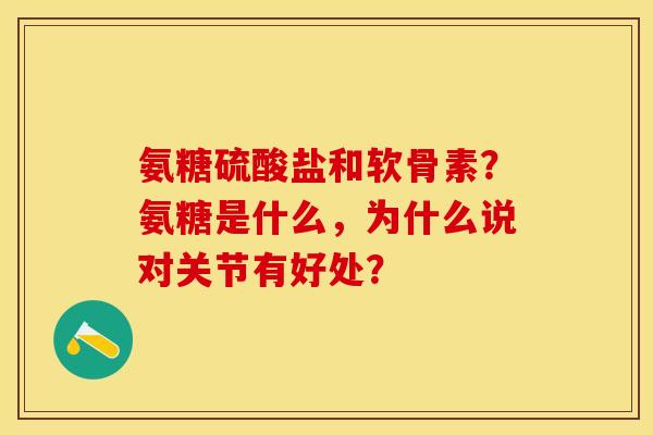氨糖硫酸盐和软骨素？氨糖是什么，为什么说对关节有好处？