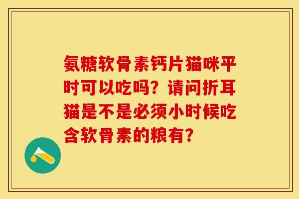 氨糖软骨素钙片猫咪平时可以吃吗？请问折耳猫是不是必须小时候吃含软骨素的粮有？