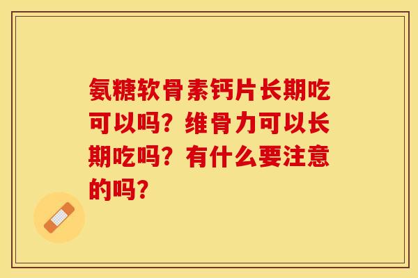 氨糖软骨素钙片长期吃可以吗？维骨力可以长期吃吗？有什么要注意的吗？