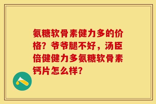 氨糖软骨素健力多的价格？爷爷腿不好，汤臣倍健健力多氨糖软骨素钙片怎么样？