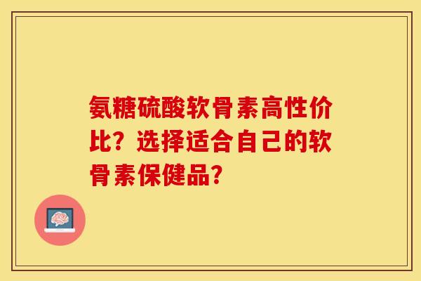 氨糖硫酸软骨素高性价比？选择适合自己的软骨素保健品？