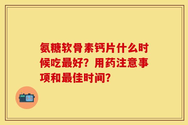 氨糖软骨素钙片什么时候吃最好？用药注意事项和最佳时间？
