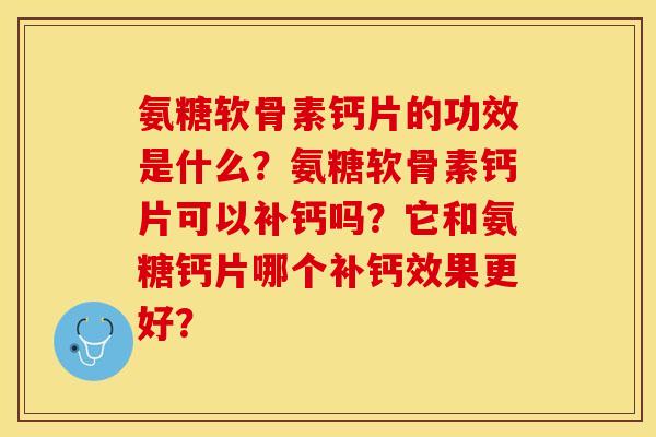 氨糖软骨素钙片的功效是什么?氨糖软骨素钙片可以补钙吗?它和氨糖钙片哪个补钙效果更好? 氨糖软骨素钙片的功效是什么?氨糖软骨素钙片可以补钙吗?它和氨糖钙片哪个补钙效果更好?