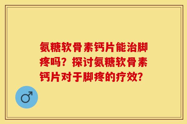 氨糖软骨素钙片能治脚疼吗？探讨氨糖软骨素钙片对于脚疼的疗效？
