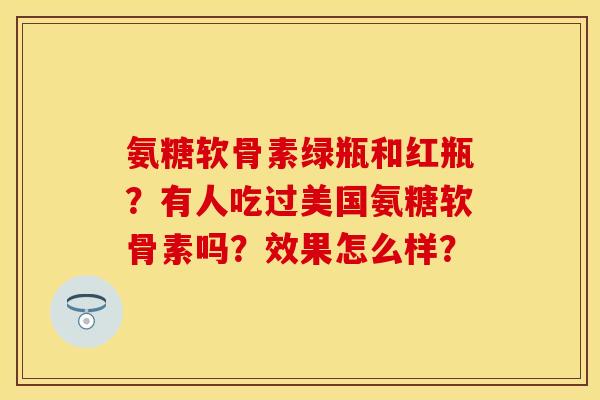氨糖软骨素绿瓶和红瓶?有人吃过美国氨糖软骨素吗?效果怎么样? 氨糖软骨素绿瓶和红瓶?有人吃过美国氨糖软骨素吗?效果怎么样?