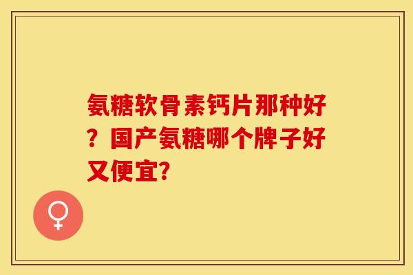 氨糖软骨素钙片那种好？国产氨糖哪个牌子好又便宜？