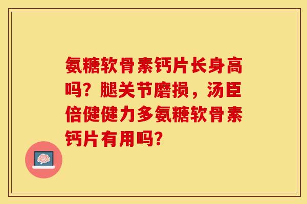 氨糖软骨素钙片长身高吗？腿关节磨损，汤臣倍健健力多氨糖软骨素钙片有用吗？