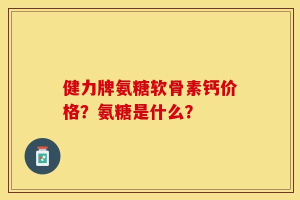 健力牌氨糖软骨素钙价格？氨糖是什么？