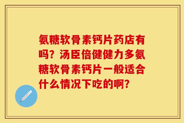 氨糖软骨素钙片药店有吗?汤臣倍健健力多氨糖软骨素钙片一般适合什么情况下吃的啊? 氨糖软骨素钙片药店有吗?汤臣倍健健力多氨糖软骨素钙片一般适合什么情况下吃的啊?