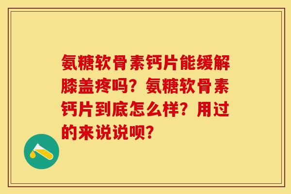 氨糖软骨素钙片能缓解膝盖疼吗?氨糖软骨素钙片到底怎么样?用过的来说说呗? 氨糖软骨素钙片能缓解膝盖疼吗?氨糖软骨素钙片到底怎么样?用过的来说说呗?
