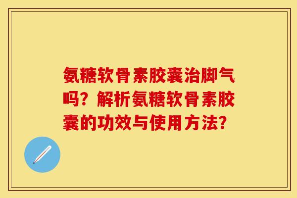 氨糖软骨素胶囊脚气吗?解析氨糖软骨素胶囊的功效与使用方法? 氨糖软骨素胶囊脚气吗?解析氨糖软骨素胶囊的功效与使用方法?