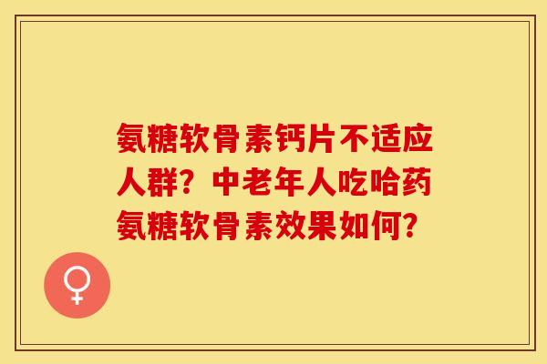 氨糖软骨素钙片不适应人群？中老年人吃哈药氨糖软骨素效果如何？
