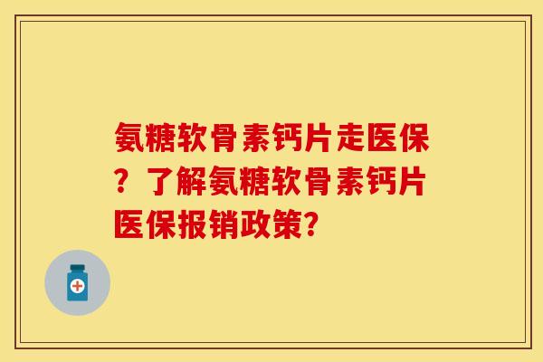 氨糖软骨素钙片走医保？了解氨糖软骨素钙片医保报销政策？
