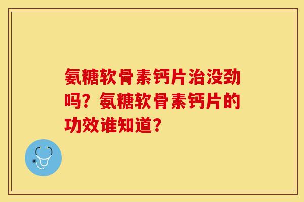 氨糖软骨素钙片治没劲吗？氨糖软骨素钙片的功效谁知道？