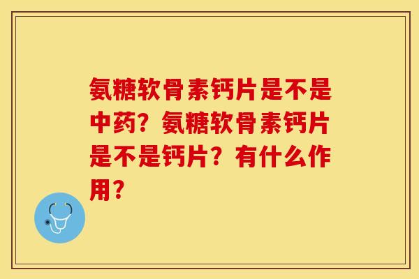 氨糖软骨素钙片是不是?氨糖软骨素钙片是不是钙片?有什么作用? 氨糖软骨素钙片是不是?氨糖软骨素钙片是不是钙片?有什么作用?