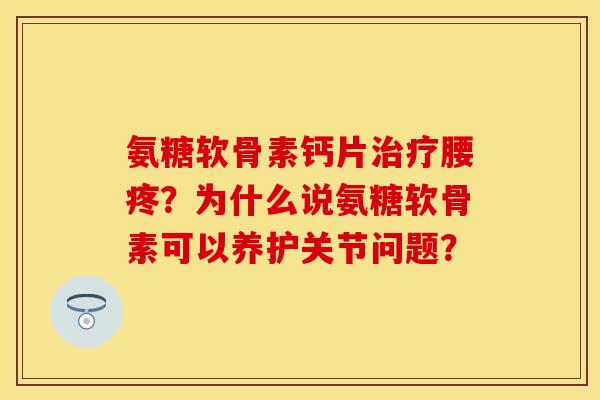 氨糖软骨素钙片腰疼?为什么说氨糖软骨素可以养护关节问题? 氨糖软骨素钙片腰疼?为什么说氨糖软骨素可以养护关节问题?