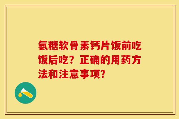 氨糖软骨素钙片饭前吃饭后吃？正确的用药方法和注意事项？