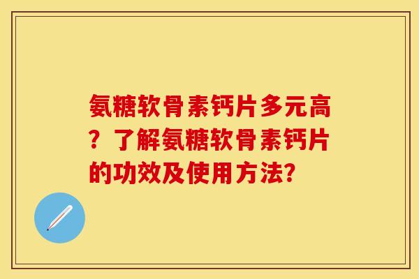 氨糖软骨素钙片多元高？了解氨糖软骨素钙片的功效及使用方法？