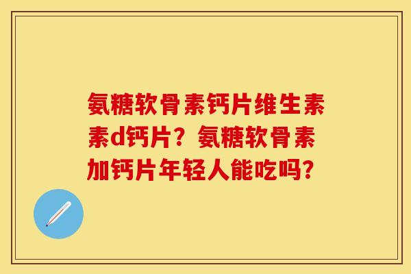 氨糖软骨素钙片维生素素d钙片?氨糖软骨素加钙片年轻人能吃吗? 氨糖软骨素钙片维生素素d钙片?氨糖软骨素加钙片年轻人能吃吗?