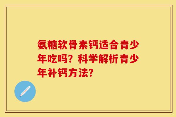 氨糖软骨素钙适合青少年吃吗?科学解析青少年补钙方法? 氨糖软骨素钙适合青少年吃吗?科学解析青少年补钙方法?