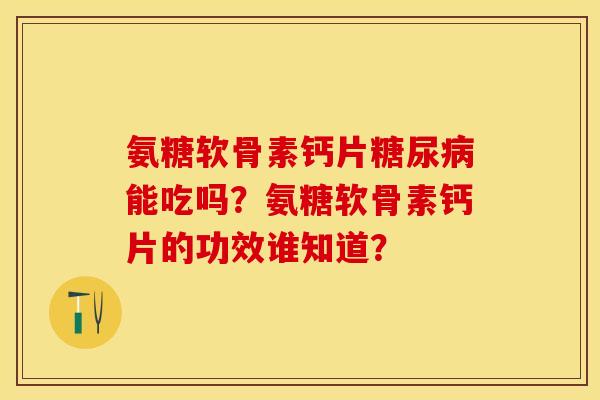 氨糖软骨素钙片能吃吗？氨糖软骨素钙片的功效谁知道？