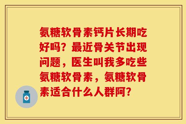 氨糖软骨素钙片长期吃好吗？近骨关节出现问题，医生叫我多吃些氨糖软骨素，氨糖软骨素适合什么人群阿？