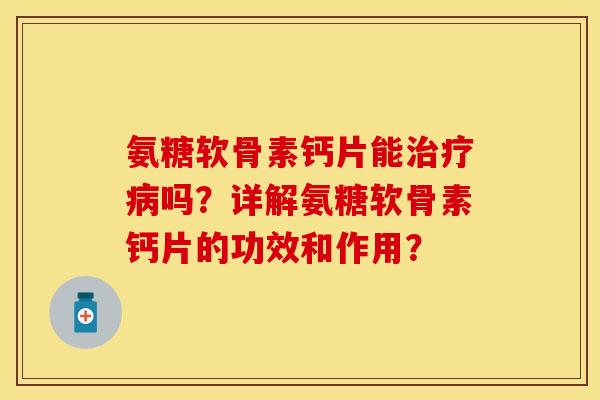 氨糖软骨素钙片能吗?详解氨糖软骨素钙片的功效和作用? 氨糖软骨素钙片能吗?详解氨糖软骨素钙片的功效和作用?