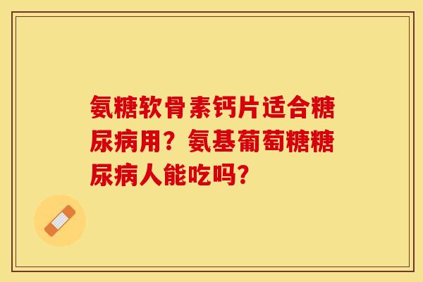 氨糖软骨素钙片适合用?氨基葡萄糖人能吃吗? 氨糖软骨素钙片适合用?氨基葡萄糖人能吃吗?