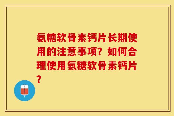氨糖软骨素钙片长期使用的注意事项?如何合理使用氨糖软骨素钙片? 氨糖软骨素钙片长期使用的注意事项?如何合理使用氨糖软骨素钙片?
