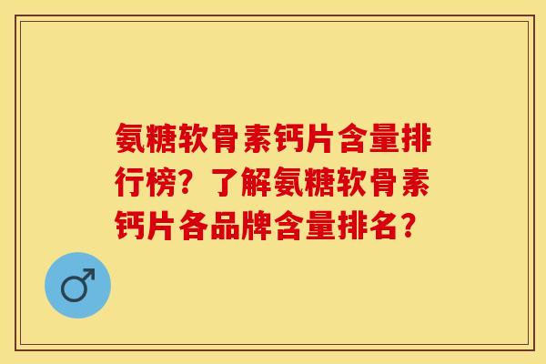 氨糖软骨素钙片含量排行榜？了解氨糖软骨素钙片各品牌含量排名？