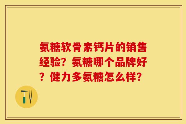 氨糖软骨素钙片的销售经验?氨糖哪个品牌好?健力多氨糖怎么样? 氨糖软骨素钙片的销售经验?氨糖哪个品牌好?健力多氨糖怎么样?
