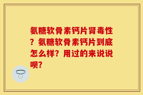 氨糖软骨素钙片毒性?氨糖软骨素钙片到底怎么样?用过的来说说呗? 氨糖软骨素钙片毒性?氨糖软骨素钙片到底怎么样?用过的来说说呗?