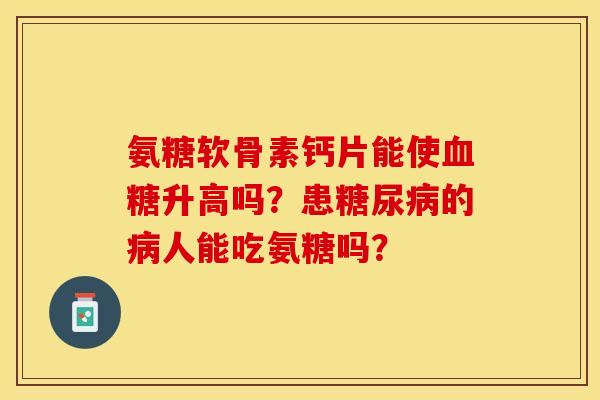 氨糖软骨素钙片能使血糖升高吗？患糖尿病的病人能吃氨糖吗？